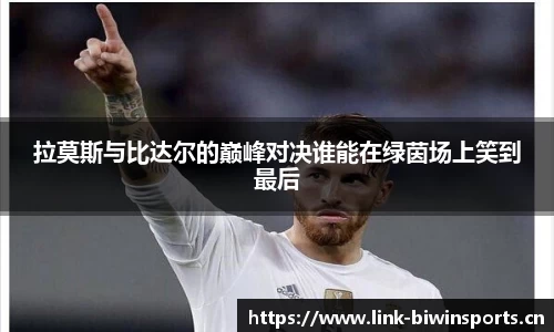 拉莫斯与比达尔的巅峰对决谁能在绿茵场上笑到最后
