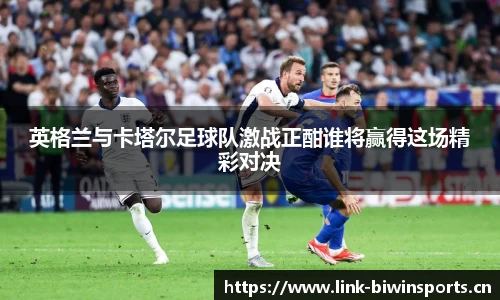 英格兰与卡塔尔足球队激战正酣谁将赢得这场精彩对决