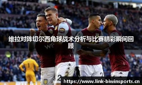 维拉对阵切尔西角球战术分析与比赛精彩瞬间回顾
