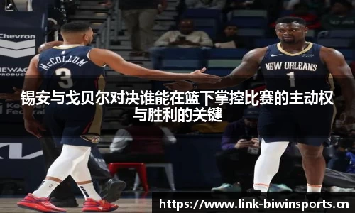 锡安与戈贝尔对决谁能在篮下掌控比赛的主动权与胜利的关键