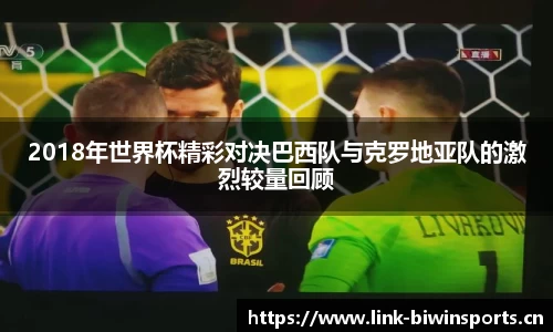 2018年世界杯精彩对决巴西队与克罗地亚队的激烈较量回顾