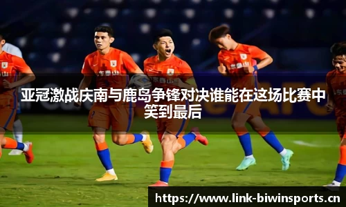 亚冠激战庆南与鹿岛争锋对决谁能在这场比赛中笑到最后
